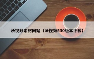 铁岭沃视频素材网站（沃视频530版本下载）