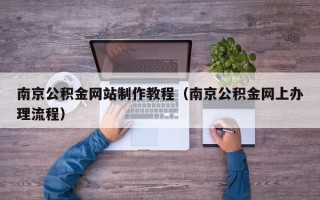 铁岭南京公积金网站制作教程（南京公积金网上办理流程）