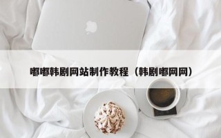 铁岭嘟嘟韩剧网站制作教程（韩剧嘟网网）