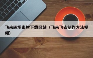 铁岭飞来转场素材下载网站（飞来飞去制作方法视频）
