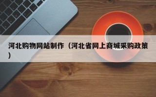 铁岭河北购物网站制作（河北省网上商城采购政策）