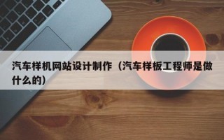 铁岭汽车样机网站设计制作（汽车样板工程师是做什么的）