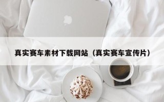 铁岭真实赛车素材下载网站（真实赛车宣传片）