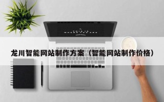 铁岭龙川智能网站制作方案（智能网站制作价格）
