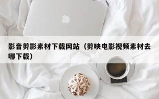 铁岭影音剪影素材下载网站（剪映电影视频素材去哪下载）