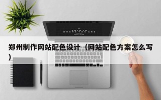 铁岭郑州制作网站配色设计（网站配色方案怎么写）